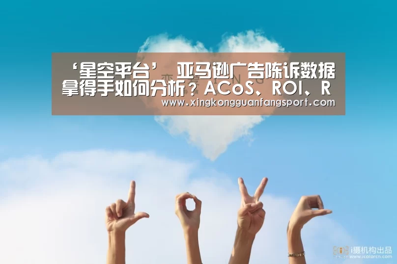 ‘星空平台’
亚马逊广告陈诉数据拿得手如何分析?ACoS、ROI、ROAS弄懂了吗?(图4) 星空登录