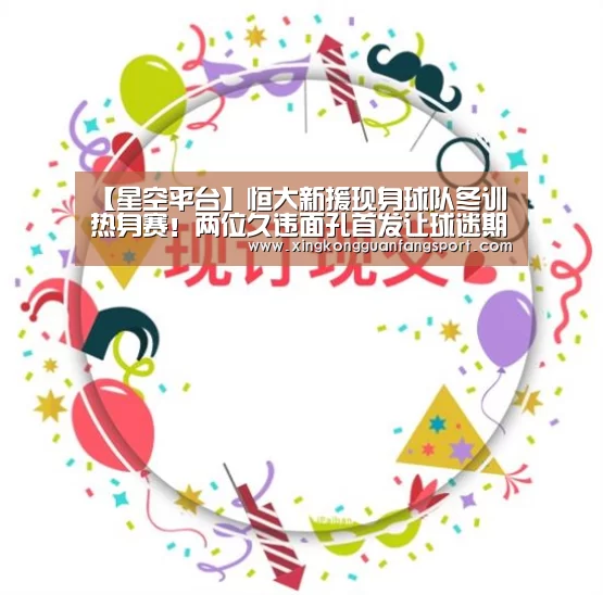 【星空平台】恒大新援现身球队冬训热身赛!两位久违面孔首发让球迷期待